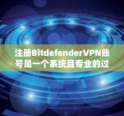 注册Bitdefender<strong>VPN</strong>账号是一个系统且专业的过程，以下是一个详细且结构化的指南，帮助您顺利完成注册