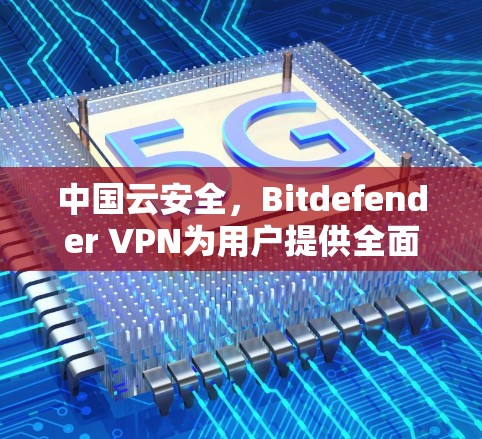 中国云安全，Bitdefender <strong>VPN</strong>为用户提供全面的云安全解决方案