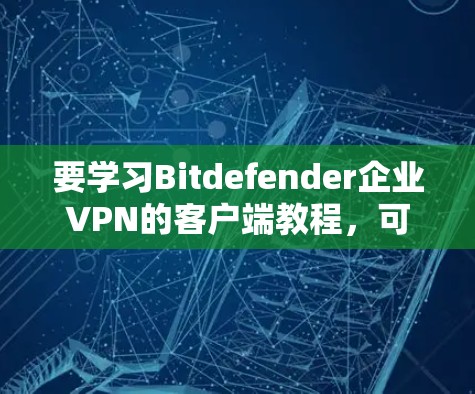 要学习Bitdefender企业<strong>VPN</strong>的客户端教程，可以按照以下步骤进行