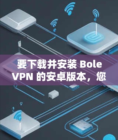 要下载并安装 Bole<strong>VPN</strong> 的安卓版本，您可以按照以下步骤进行