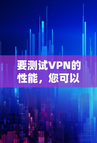 要测试<strong>VPN</strong>的性能，您可以按照以下步骤操作