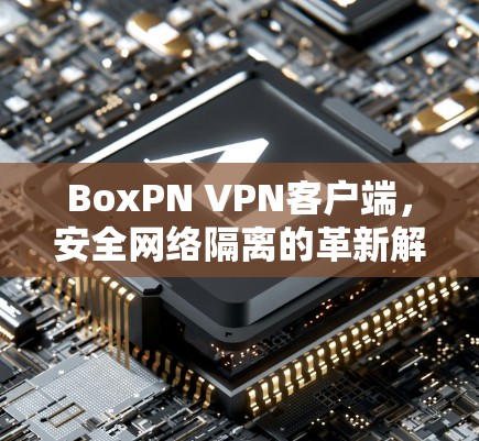 BoxPN <strong>VPN</strong>客户端，安全网络隔离的革新解决方案