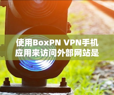使用BoxPN VPN手机应用来访问外部网站是一个不错的选择，但使用时需要注意以下几点，以确保安全和顺利