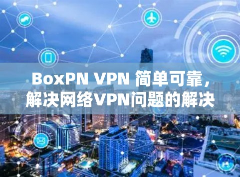 BoxPN <strong>VPN</strong> 简单可靠，解决网络<strong>VPN</strong>问题的解决方案
