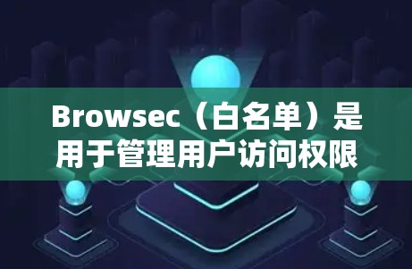 Browsec(白名单)是用于管理用户访问权限和访问控制的工具。如果遇到连接问题,通常可能与以下原因相关