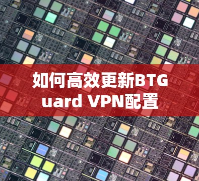 如何高效更新BTGuard VPN配置