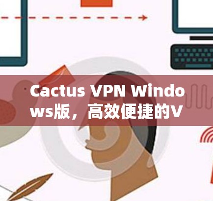 Cactus VPN Windows版，高效便捷的VPN安装与配置指南