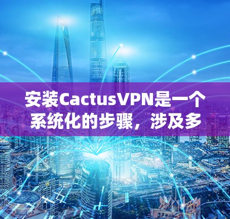安装CactusVPN是一个系统化的步骤，涉及多个模块和设置。以下是一个详细的安装教程，帮助您顺利完成安装和配置