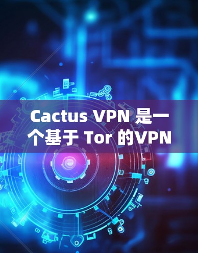 Cactus VPN 是一个基于 Tor 的VPN工具，提供多种加密方式。如果你需要使用安卓版本的 Cactus VPN，可以访问 Tor 的 Tor 安装包
