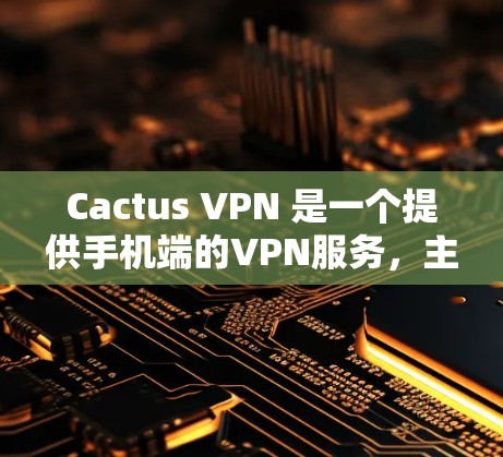Cactus VPN 是一个提供手机端的VPN服务，主要用于用户在移动设备上进行网络连接和加密传输。以下是对Cactus VPN 的详细说明