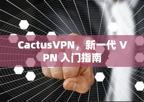 CactusVPN，新一代 VPN 入门指南