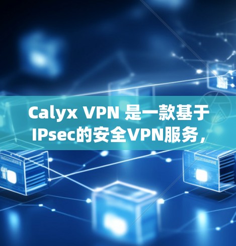 Calyx VPN 是一款基于IPsec的安全VPN服务，旨在为用户提供 secure 的网络访问体验。以下是对 Calyx VPN 的体验评测