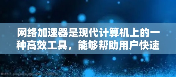 网络加速器是现代计算机上的一种高效工具，能够帮助用户快速下载和上传文件。以下是网络加速器的主要特点和使用步骤