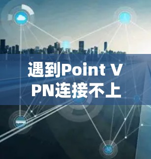 遇到Point VPN连接不上问题时，可以按照以下步骤排查和解决