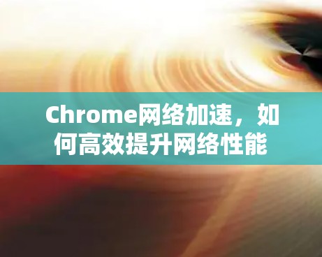 Chrome网络加速，如何高效提升网络性能