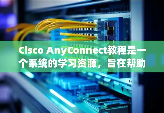 Cisco AnyConnect教程是一个系统的学习资源，旨在帮助你在网络设备的配置、安全和管理方面掌握基本技能。以下是学习该教程的步骤指南
