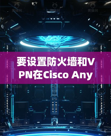 要设置防火墙和VPN在Cisco AnyConnect网络管理工具中，按照以下步骤进行