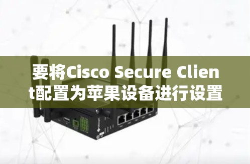 要将Cisco Secure Client配置为苹果设备进行设置，您可以按照以下步骤操作