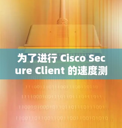 为了进行 Cisco Secure Client 的速度测试，您可以按照以下步骤进行操作
