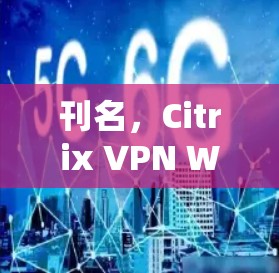 刊名，Citrix VPN Windows版电脑安装教程，从新手到专家的全面指南